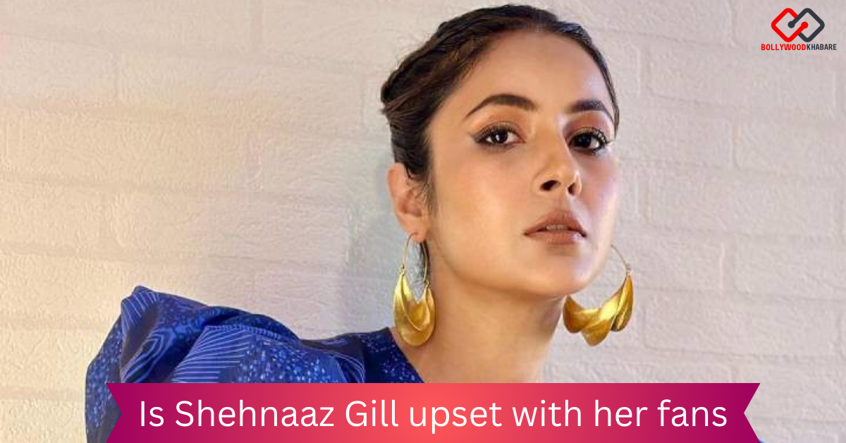 Why Shehnaaz Gill is upset with her fans